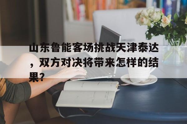 山东鲁能客场挑战天津泰达，双方对决将带来怎样的结果？的简单介绍